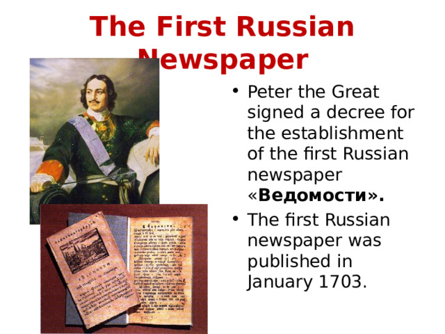 The First Russian Newspaper Peter the Great signed a decree for the establishment of the first Russian newspaper « Ведомости». The first Russian newspaper was published in January 1703. 