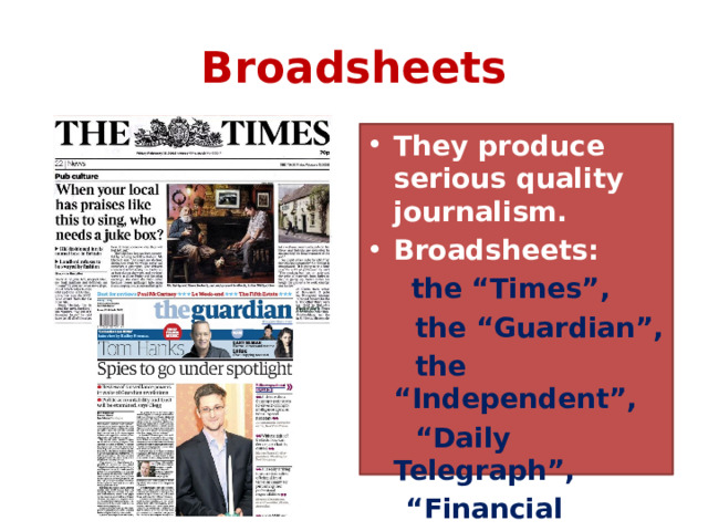 Broadsheets They produce serious quality journalism. Broadsheets:  the “Times”,  the “Guardian”,  the “Independent”, “ Daily Telegraph”, “ Financial Times”  