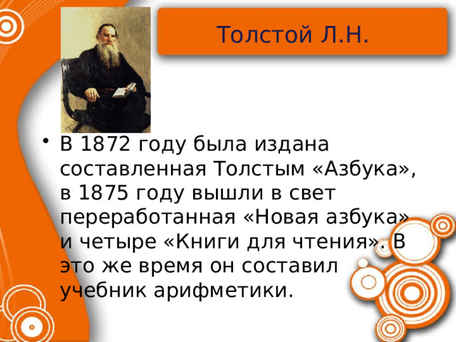 Толстой Л.Н. В 1872 году была издана составленная Толстым «Азбука», в 1875 году вышли в свет переработанная «Новая азбука» и четыре «Книги для чтения». В это же время он составил учебник арифметики. 