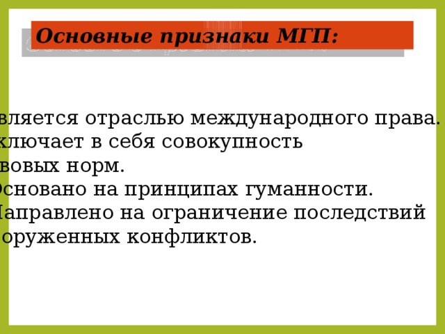 Основные признаки МГП: Является отраслью международного права. Включает в себя совокупность правовых норм. 3. Основано на принципах гуманности. 4. Направлено на ограничение последствий  вооруженных конфликтов.  