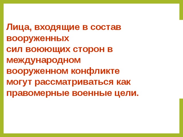 Лица, входящие в состав вооруженных сил воюющих сторон в международном вооруженном конфликте могут рассматриваться как правомерные военные цели.  