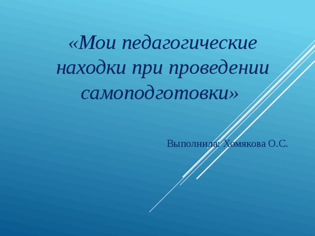«Мои педагогические находки при проведении самоподготовки» Выполнила: Хомякова О.С. 
