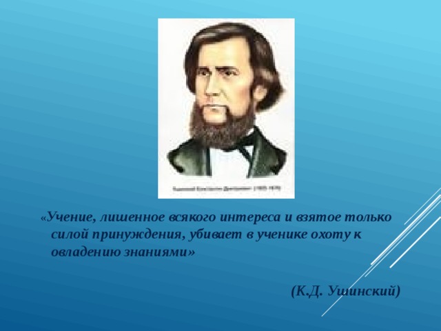  « Учение, лишенное всякого интереса и взятое только силой принуждения, убивает в ученике охоту к овладению знаниями»  (К.Д. Ушинский) 
