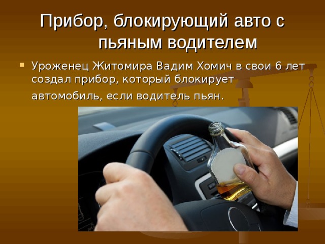 Прибор, блокирующий авто с пьяным водителем Уроженец Житомира Вадим Хомич в свои 6 лет создал прибор, который блокирует автомобиль, если водитель пьян. 