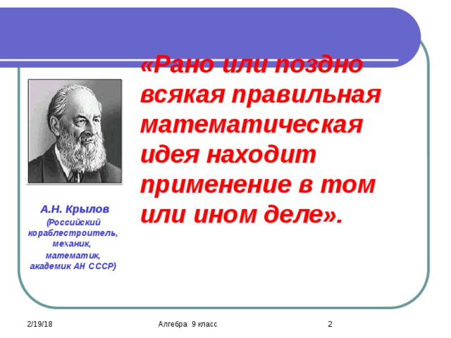 «Рано или поздно всякая правильная математическая идея находит применение в том или ином деле».     А.Н. Крылов (Российский кораблестроитель, механик, математик, академик АН СССР) 2/19/18  Алгебра 9 класс 