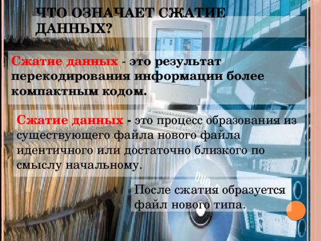 Что означает сжатие данных? Сжатие данных - это результат перекодирования информации более компактным кодом. Сжатие данных - это процесс образования из существующего файла нового файла идентичного или достаточно близкого по смыслу начальному. После сжатия образуется файл нового типа.