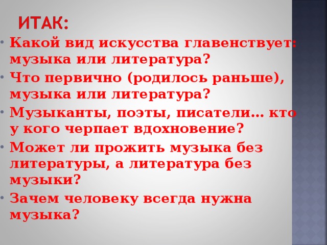 Какой вид искусства главенствует: музыка или литература? Что первично (родилось раньше), музыка или литература? Музыканты, поэты, писатели… кто у кого черпает вдохновение? Может ли прожить музыка без литературы, а литература без музыки? Зачем человеку всегда нужна музыка?  