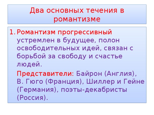 Два основных течения в романтизме Романтизм прогрессивный устремлен в будущее, полон освободительных идей, связан с борьбой за свободу и счастье людей.   Представители: Байрон (Англия), В. Гюго (Франция), Шиллер и Гейне (Германия), поэты-декабристы (Россия). 
