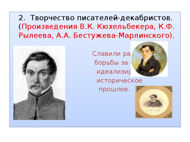  2. Творчество писателей-декабристов. ( Произведения В.К. Кюхельбекера, К.Ф. Рылеева, А.А. Бестужева-Марлинского).  Славили радость  борьбы за свободу,  идеализировали  историческое  прошлое. 