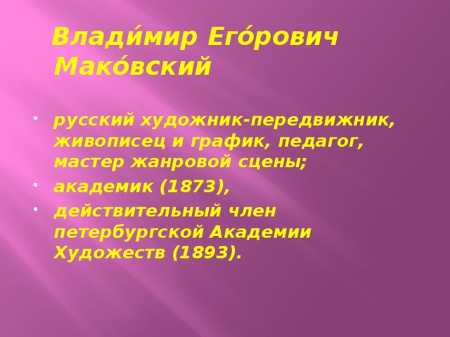       Влади́мир Его́рович Мако́вский русский художник-передвижник, живописец и график, педагог, мастер жанровой сцены; академик (1873), действительный член петербургской Академии Художеств (1893). 