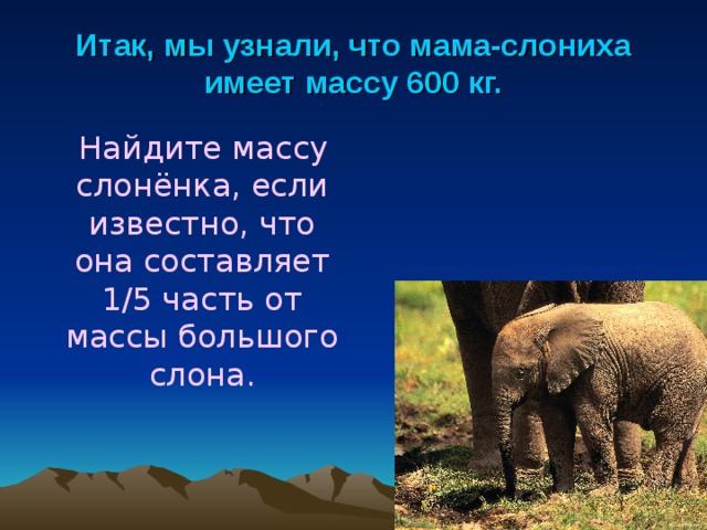 Итак, мы узнали, что мама-слониха имеет массу 600 кг.  Найдите массу слонёнка, если известно, что она составляет 1/5 часть от массы большого слона.  