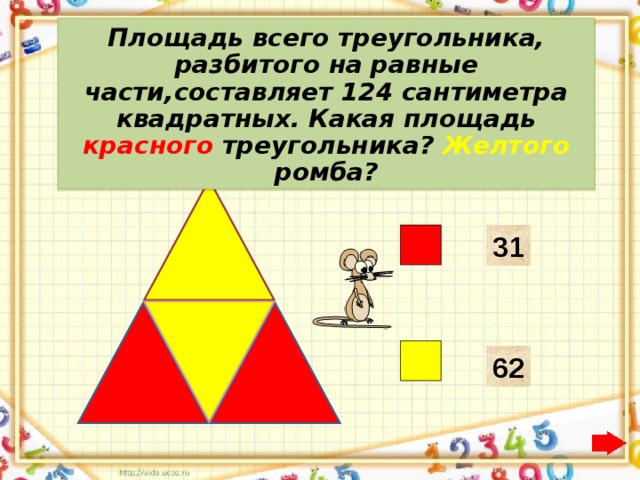 Площадь всего треугольника, разбитого на равные части,составляет 124 сантиметра квадратных. Какая площадь красного треугольника? Желтого ромба? 31 62 