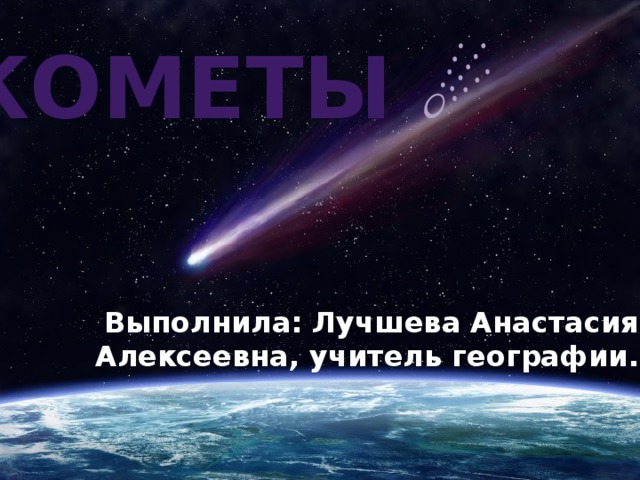 Кометы   ☄ Выполнила: Лучшева Анастасия Алексеевна, учитель географии. 