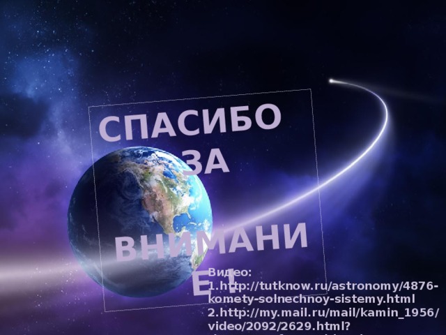 Спасибо за  внимание ! Видео: 1.http://tutknow.ru/astronomy/4876-komety-solnechnoy-sistemy.html 2.http://my.mail.ru/mail/kamin_1956/video/2092/2629.html?time=559&from=videoplayer 