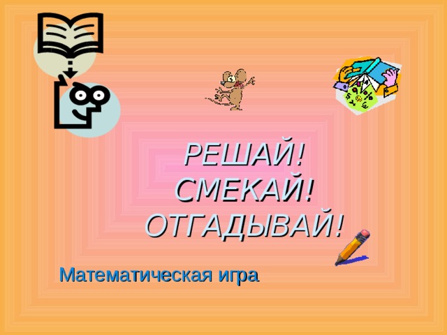 РЕШАЙ! СМЕКАЙ! ОТГАДЫВАЙ! Математическая игра