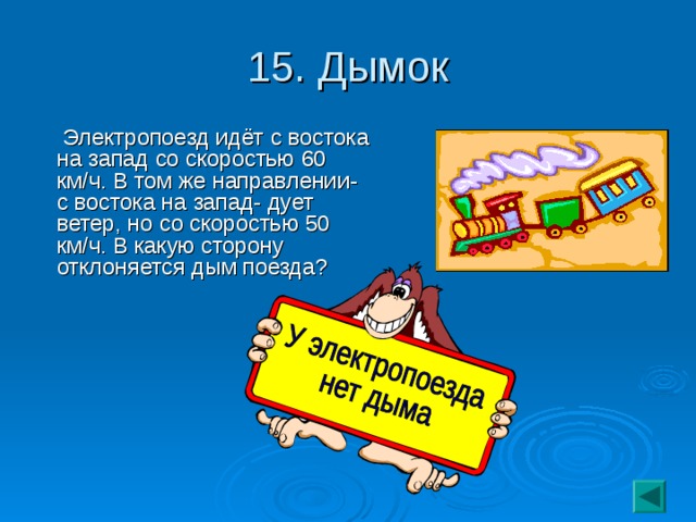 15. Дымок  Электропоезд идёт с востока на запад со скоростью 60 км/ч. В том же направлении- с востока на запад- дует ветер, но со скоростью 50 км/ч. В какую сторону отклоняется дым поезда?
