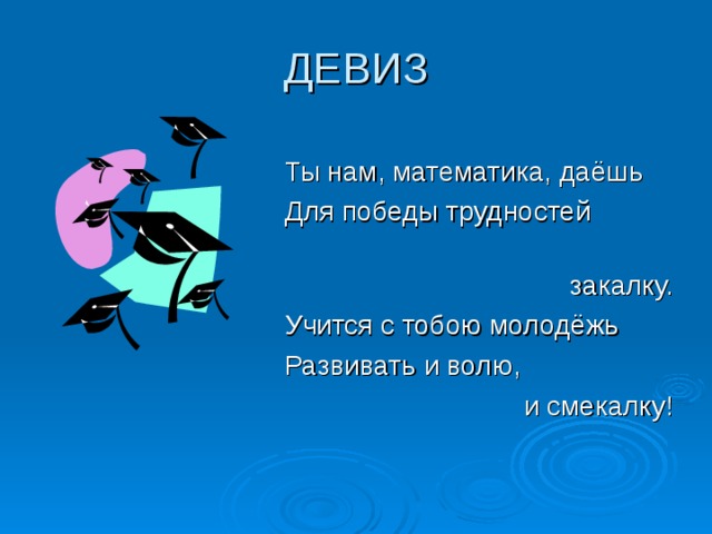 ДЕВИЗ Ты нам, математика, даёшь Для победы трудностей  закалку. Учится с тобою молодёжь Развивать и волю,  и смекалку!