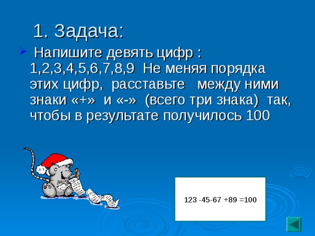 1. Задача:  Напишите девять цифр : 1,2,3,4,5,6,7,8,9 Не меняя порядка этих цифр, расставьте между ними знаки «+» и «-» (всего три знака) так, чтобы в результате получилось 100 123 -45-67 +89 =100