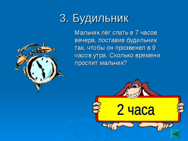 3. Будильник  Мальчик лёг спать в 7 часов вечера, поставив будильник так, чтобы он прозвенел в 9 часов утра. Сколько времени проспит мальчик?