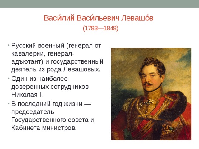 Васи́лий Васи́льевич Левашо́в   (1783—1848) Русский военный (генерал от кавалерии, генерал-адъютант) и государственный деятель из рода Левашовых. Один из наиболее доверенных сотрудников Николая I. В последний год жизни — председатель Государственного совета и Кабинета министров. 