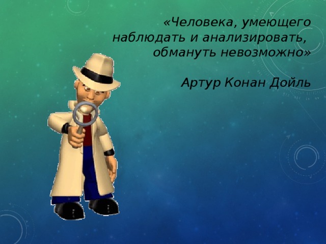 «Человека, умеющего  наблюдать и  анализировать, обмануть невозможно»  Артур Конан Дойль 