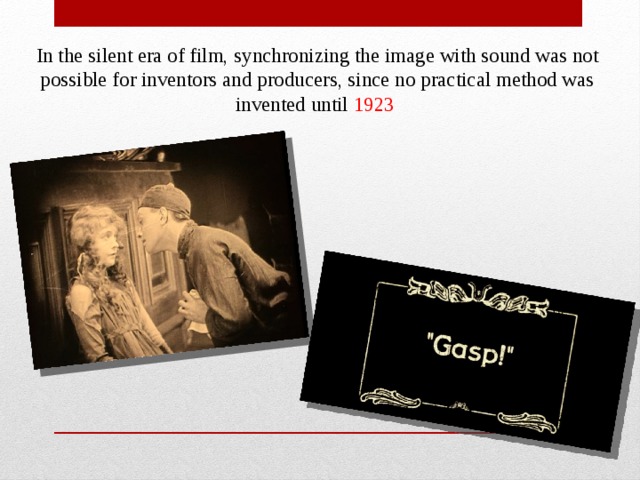 In the silent era of film, synchronizing the image with sound was not possible for inventors and producers, since no practical method was invented until 1923 