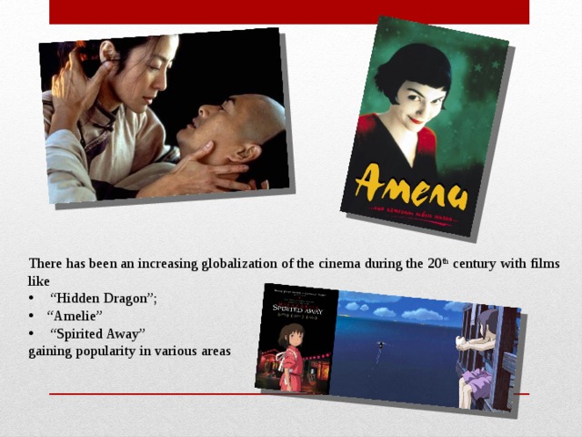 There has been an increasing globalization of the cinema during the 20 th century with films like “ Hidden Dragon”; “ Amelie” “ Spirited Away” gaining popularity in various areas 