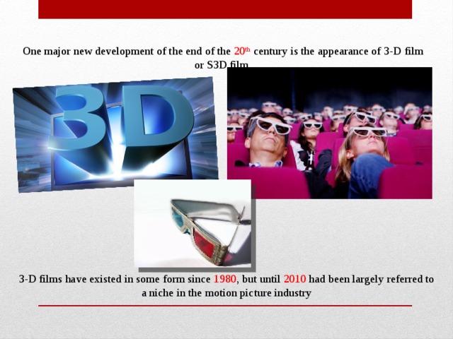 One major new development of the end of the 20 th century is the appearance of 3-D film or S3D film 3-D films have existed in some form since 1980 , but until 2010 had been largely referred to a niche in the motion picture industry 