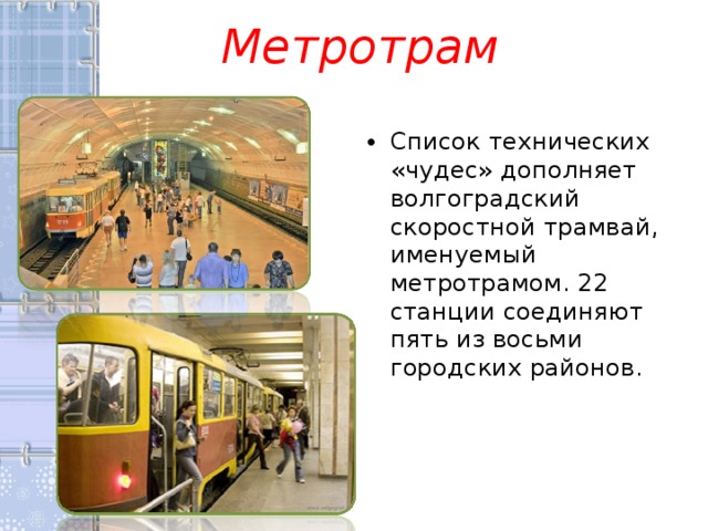 Метротрам Список технических «чудес» дополняет волгоградский скоростной трамвай, именуемый метротрамом. 22 станции соединяют пять из восьми городских районов. 