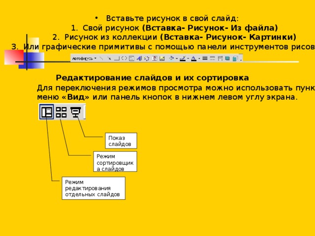 Вставьте рисунок в свой слайд: Свой рисунок (Вставка- Рисунок- Из файла) Рисунок из коллекции (Вставка- Рисунок- Картинки) Или графические примитивы с помощью панели инструментов рисования. Свой рисунок (Вставка- Рисунок- Из файла) Рисунок из коллекции (Вставка- Рисунок- Картинки) Или графические примитивы с помощью панели инструментов рисования.