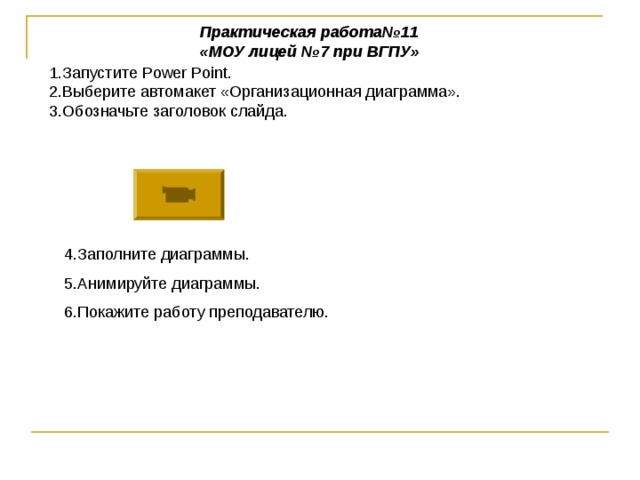 Практическая работа№11 «МОУ лицей №7 при ВГПУ» 1.Запустите Power Point . 2.Выберите автомакет «Организационная диаграмма». 3.Обозначьте заголовок слайда. 4.Заполните диаграммы. 5.Анимируйте диаграммы. 6.Покажите работу преподавателю.