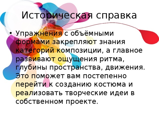 Историческая справка Упражнения с объёмными формами закрепляют знания категорий композиции, а главное развивают ощущения ритма, глубины пространства, движения. Это поможет вам постепенно перейти к созданию костюма и реализовать творческие идеи в собственном проекте.  