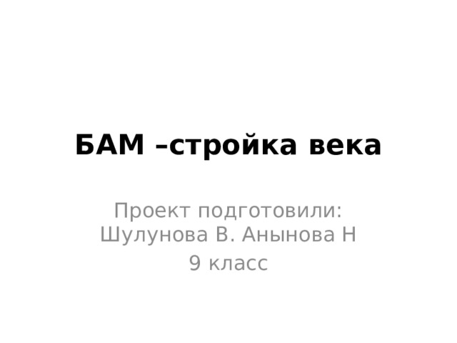 БАМ –стройка века Проект подготовили: Шулунова В. Анынова Н 9 класс 