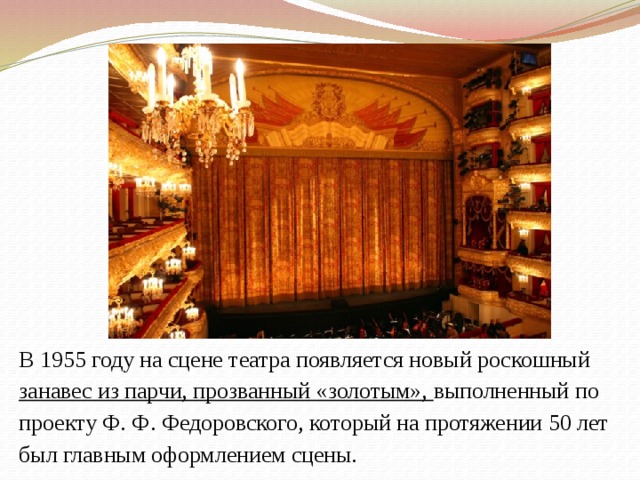 В 1955 году на сцене театра появляется новый роскошный занавес из парчи, прозванный «золотым», выполненный по проекту Ф. Ф. Федоровского, который на протяжении 50 лет был главным оформлением сцены.