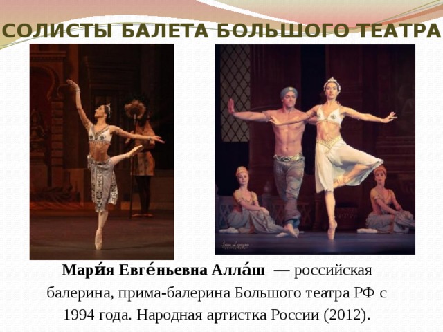 Солисты балета Большого театра Мари́я Евге́ньевна Алла́ш  — российская балерина, прима-балерина Большого театра РФ с 1994 года. Народная артистка России (2012).