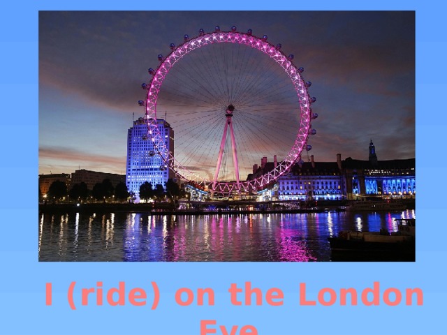 I (ride) on the London Eye. 