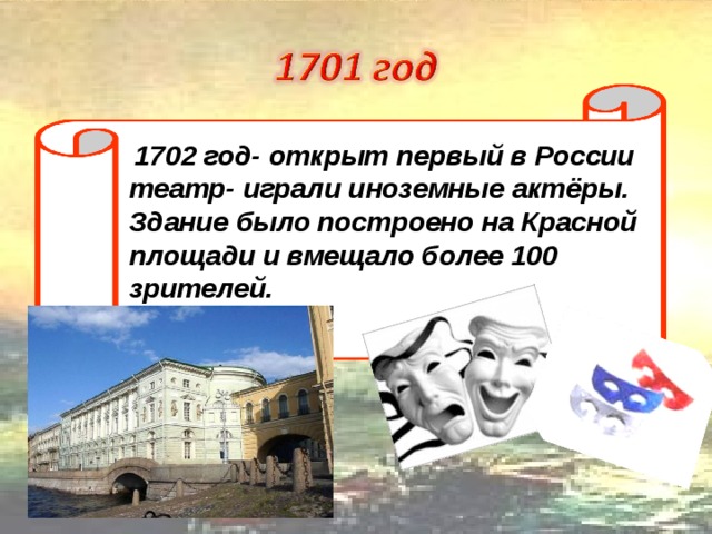 1702 год- открыт первый в России театр- играли иноземные актёры. Здание было построено на Красной площади и вмещало более 100 зрителей.