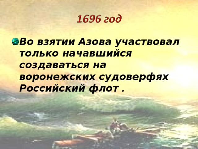 Во взятии Азова участвовал только начавшийся создаваться на воронежских судоверфях Российский  флот .