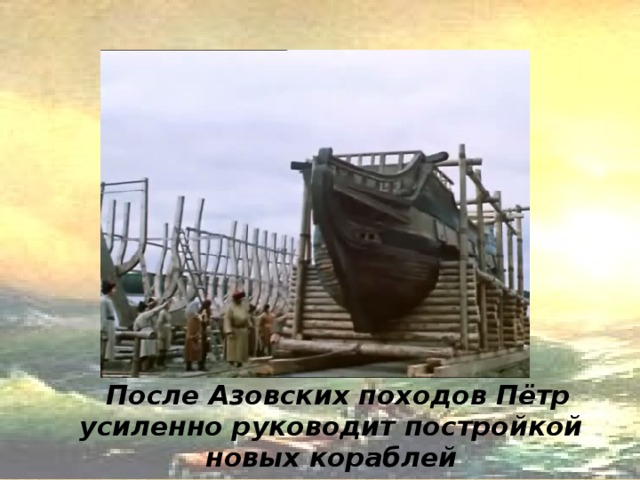 После Азовских походов Пётр усиленно руководит постройкой новых  кораблей