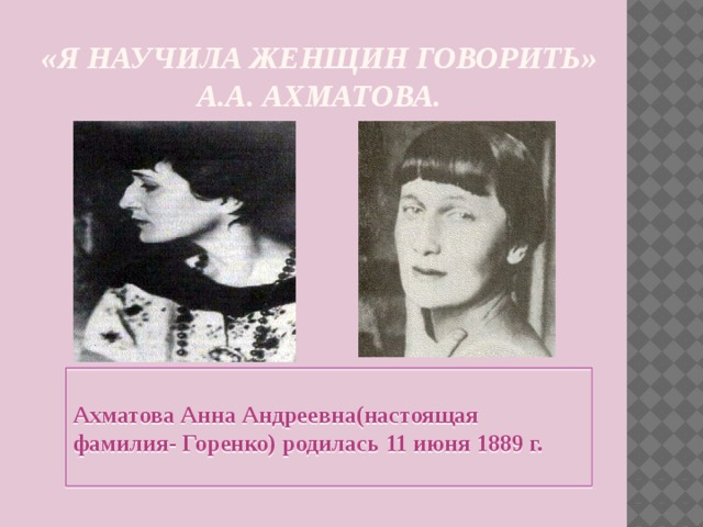 «Я научила женщин говорить» А.А. Ахматова. Ахматова Анна Андреевна(настоящая фамилия- Горенко) родилась 11 июня 1889 г. 
