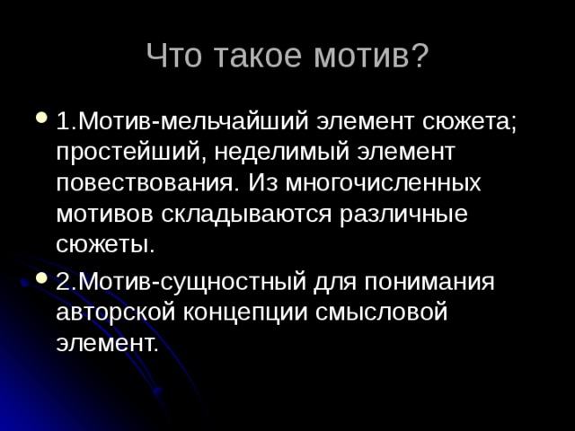 Что такое мотив? 1.Мотив-мельчайший элемент сюжета; простейший, неделимый элемент повествования. Из многочисленных мотивов складываются различные сюжеты. 2.Мотив-сущностный для понимания авторской концепции смысловой элемент. 