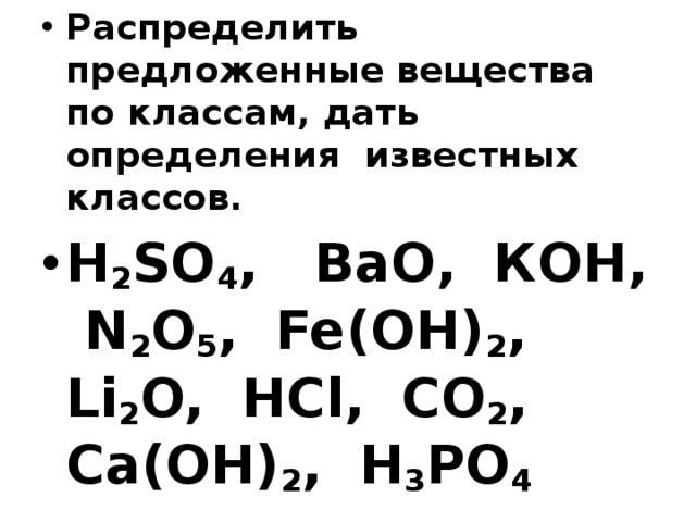 Распределить предложенные вещества по классам, дать определения известных классов. H 2 SO 4 , ВаO, КOH, N 2 O 5 , Fe(OH) 2 , Li 2 O, HCl, CO 2 , Сa(OH) 2 , H 3 PO 4  
