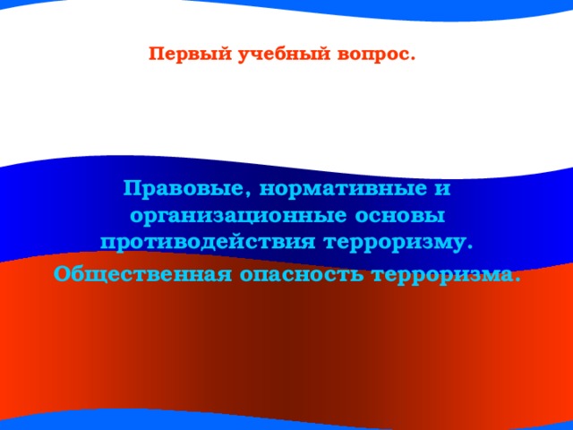 Первый учебный вопрос. Правовые, нормативные и организационные основы противодействия терроризму. Общественная опасность терроризма.   