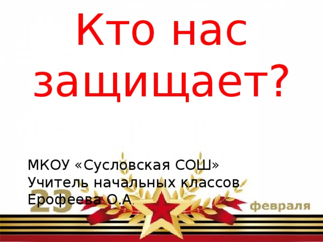 Кто нас защищает? МКОУ «Сусловская СОШ» Учитель начальных классов Ерофеева О.А . 