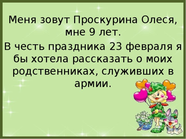 Меня зовут Проскурина Олеся, мне 9 лет. В честь праздника 23 февраля я бы хотела рассказать о моих родственниках, служивших в армии. 