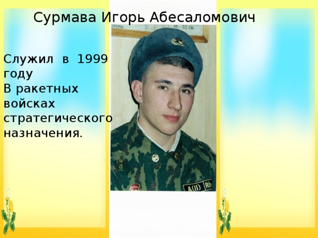 Сурмава Игорь Абесаломович Служил в 1999 году В ракетных войсках стратегического назначения. 