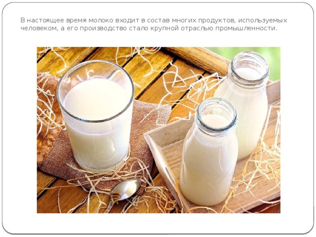 В настоящее время молоко входит в состав многих продуктов, используемых человеком, а его производство стало крупной отраслью промышленности. 