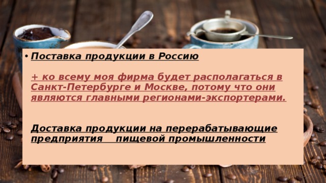 Поставка продукции в Россию   + ко всему моя фирма будет располагаться в Санкт-Петербурге и Москве, потому что они являются главными регионами-экспортерами.    Доставка продукции на перерабатывающие предприятия пищевой промышленности 