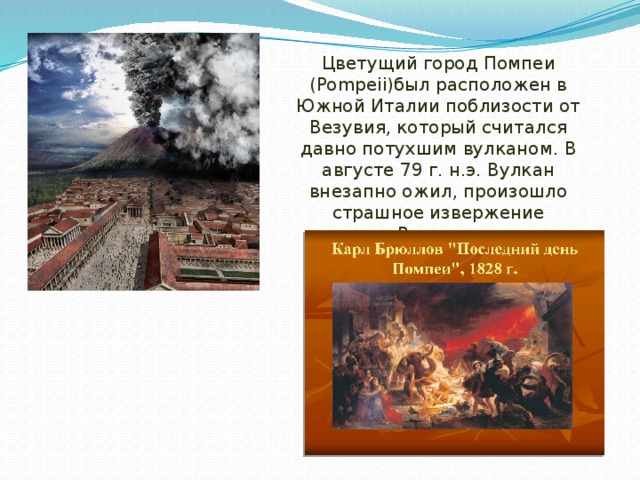 Цветущий город Помпеи ( Pompeii )был расположен в Южной Италии поблизости от Везувия, который считался давно потухшим вулканом. В августе 79 г. н.э. Вулкан внезапно ожил, произошло страшное извержение Везувия ( Eruption of Vesuvius )