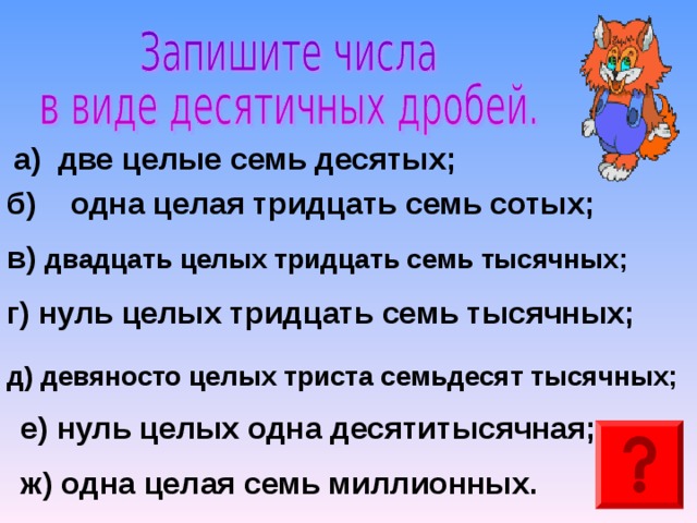 а) две целые семь десятых; б) одна целая тридцать семь сотых; в) двадцать целых тридцать семь тысячных; г) нуль целых тридцать семь тысячных; д) девяносто целых триста семьдесят тысячных; е) нуль целых одна десятитысячная; ж) одна целая семь миллионных. 